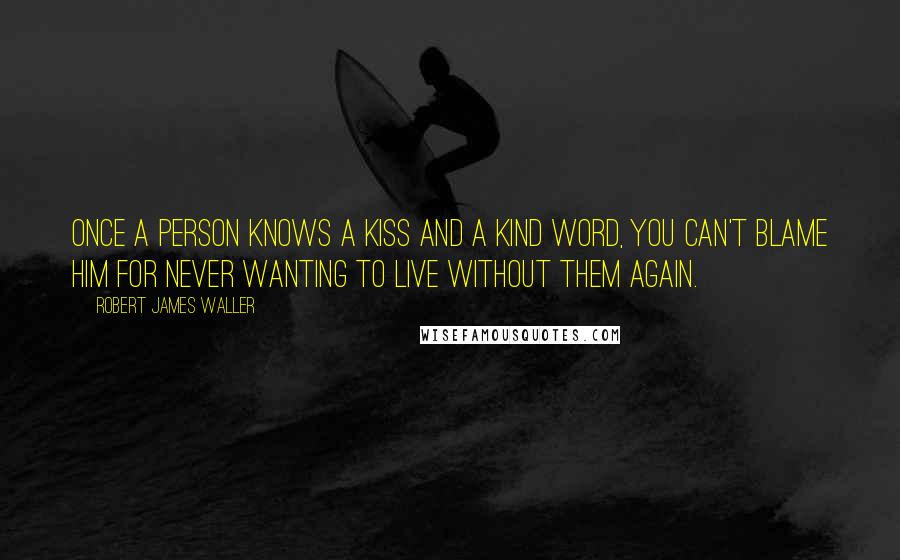 Robert James Waller Quotes: Once a person knows a kiss and a kind word, you can't blame him for never wanting to live without them again.