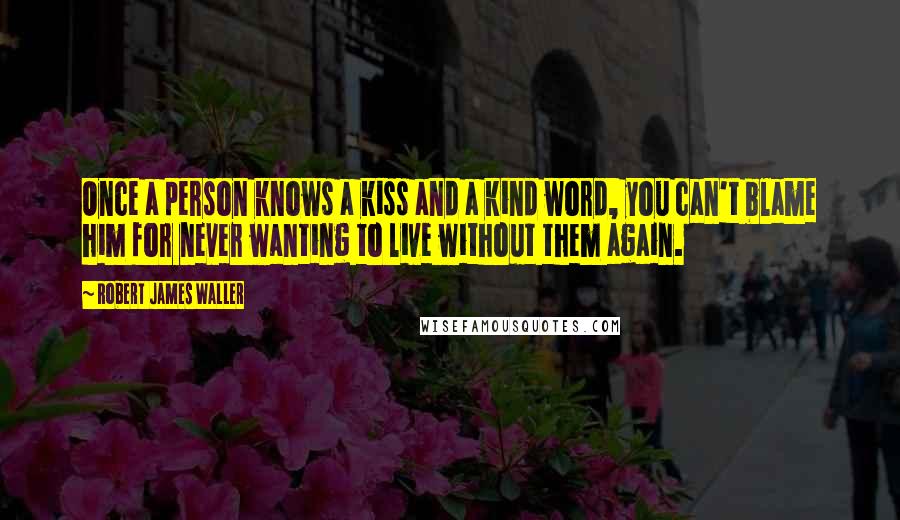Robert James Waller Quotes: Once a person knows a kiss and a kind word, you can't blame him for never wanting to live without them again.