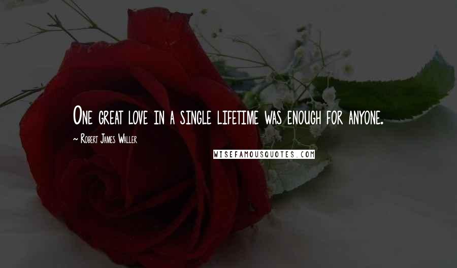 Robert James Waller Quotes: One great love in a single lifetime was enough for anyone.