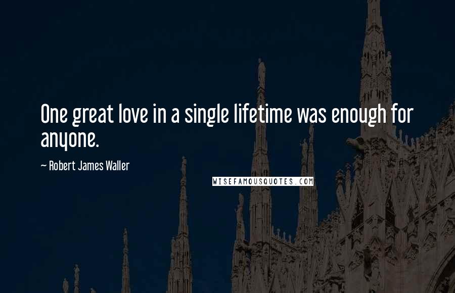 Robert James Waller Quotes: One great love in a single lifetime was enough for anyone.