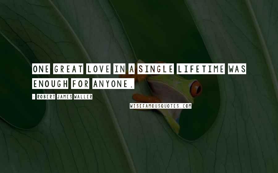 Robert James Waller Quotes: One great love in a single lifetime was enough for anyone.