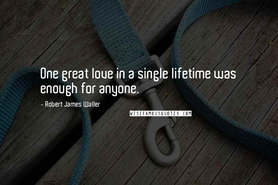 Robert James Waller Quotes: One great love in a single lifetime was enough for anyone.