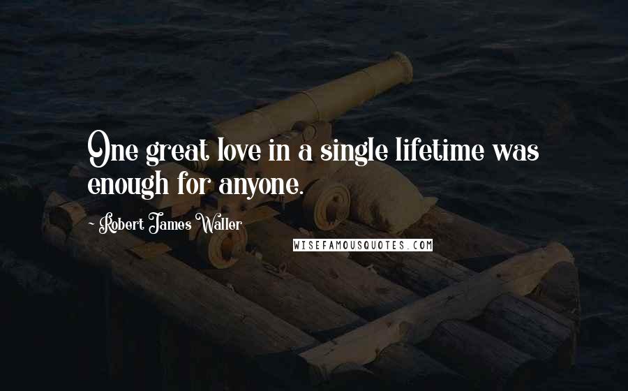 Robert James Waller Quotes: One great love in a single lifetime was enough for anyone.