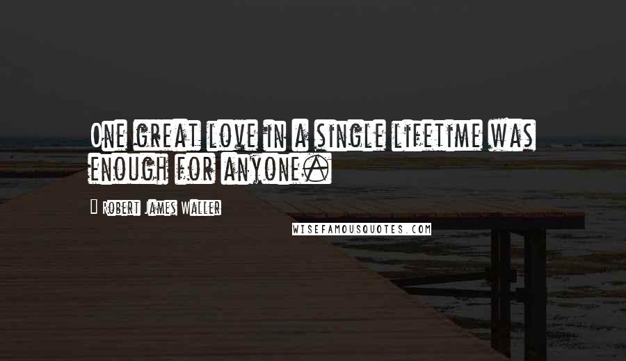 Robert James Waller Quotes: One great love in a single lifetime was enough for anyone.