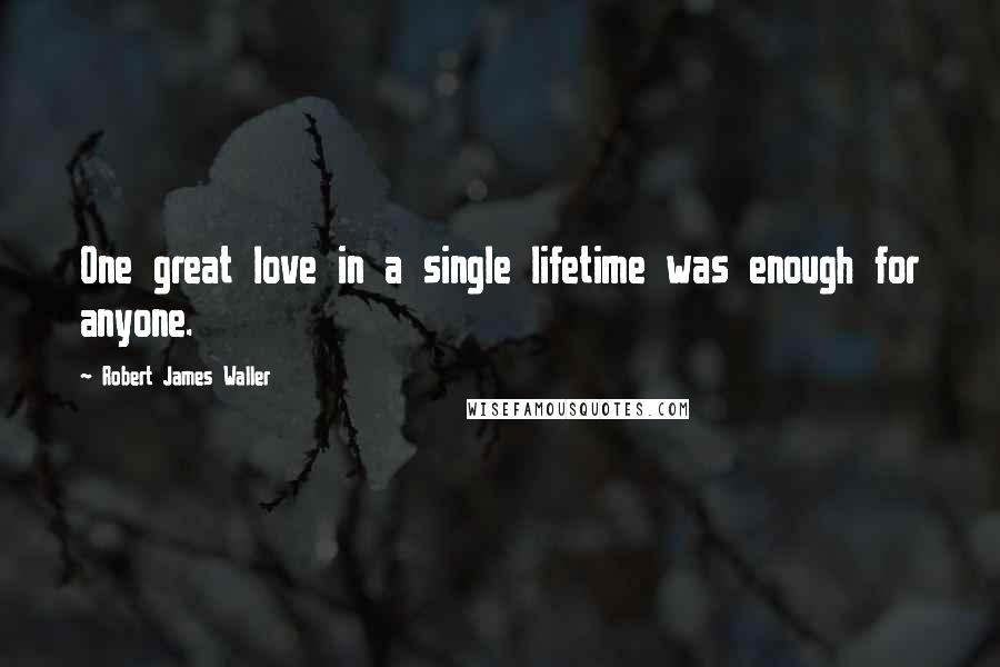 Robert James Waller Quotes: One great love in a single lifetime was enough for anyone.