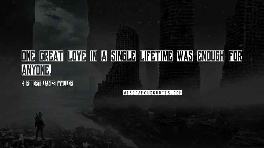 Robert James Waller Quotes: One great love in a single lifetime was enough for anyone.