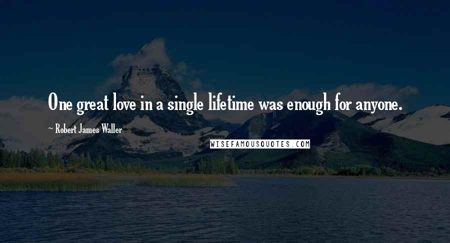 Robert James Waller Quotes: One great love in a single lifetime was enough for anyone.