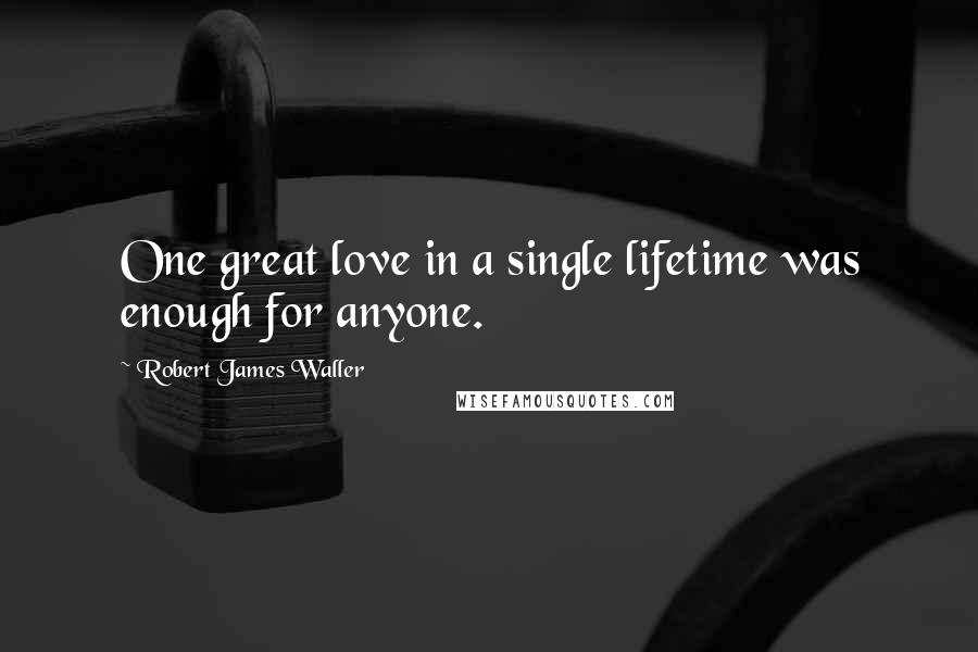 Robert James Waller Quotes: One great love in a single lifetime was enough for anyone.