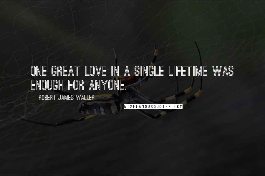 Robert James Waller Quotes: One great love in a single lifetime was enough for anyone.