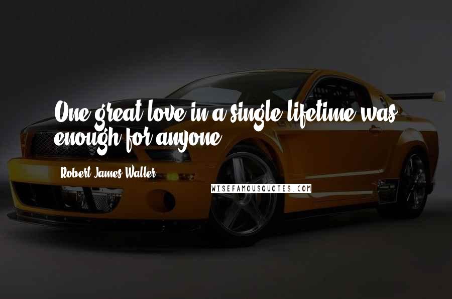 Robert James Waller Quotes: One great love in a single lifetime was enough for anyone.