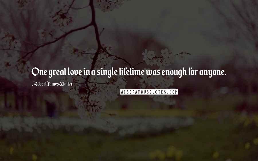 Robert James Waller Quotes: One great love in a single lifetime was enough for anyone.