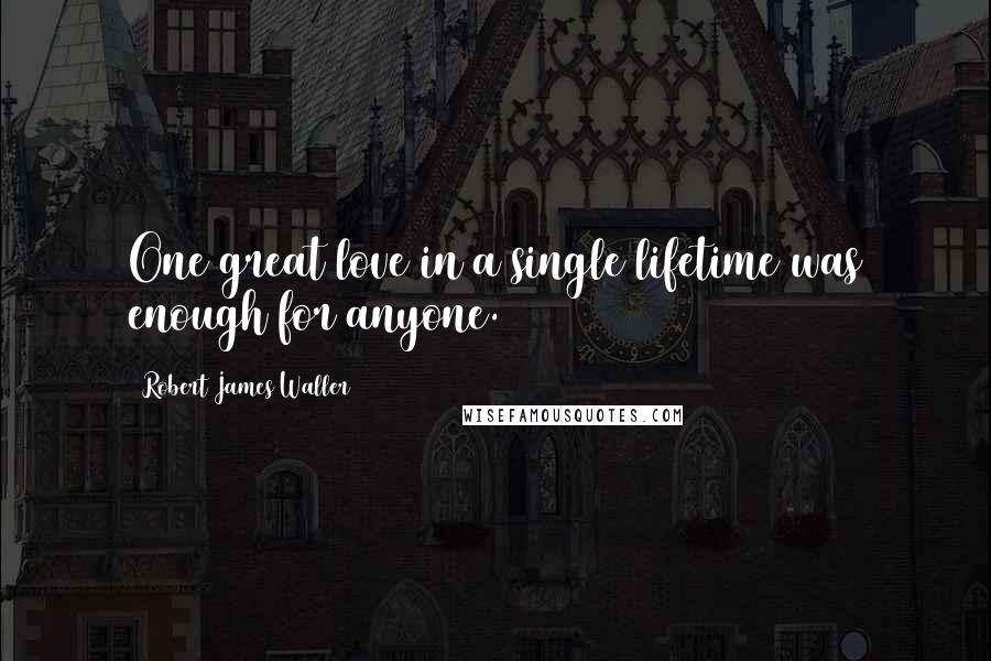 Robert James Waller Quotes: One great love in a single lifetime was enough for anyone.