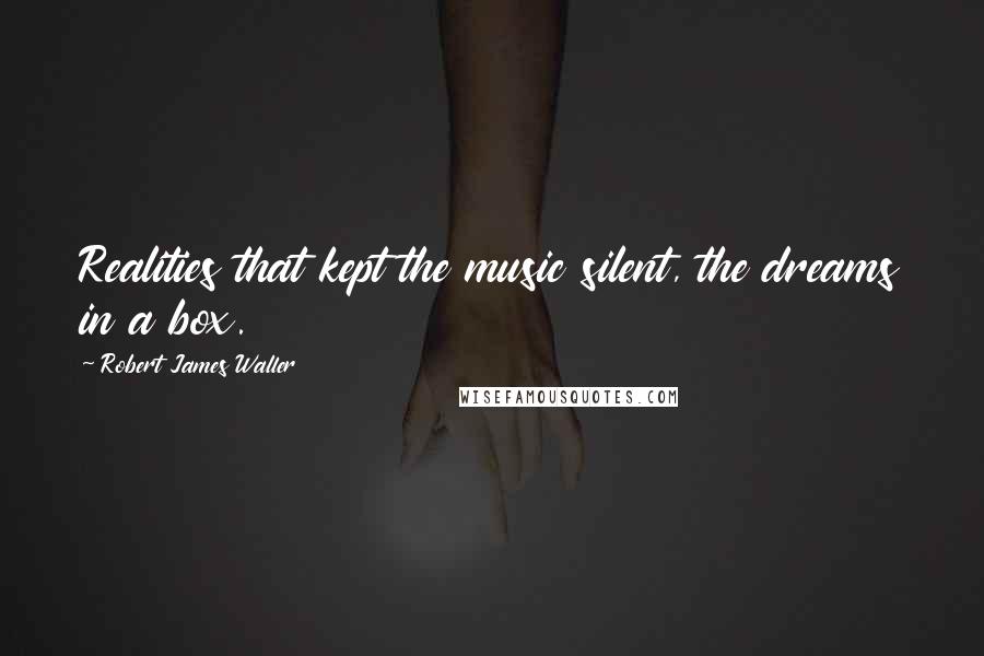 Robert James Waller Quotes: Realities that kept the music silent, the dreams in a box.