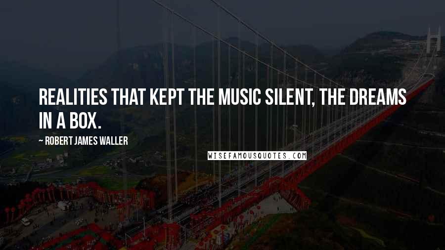 Robert James Waller Quotes: Realities that kept the music silent, the dreams in a box.