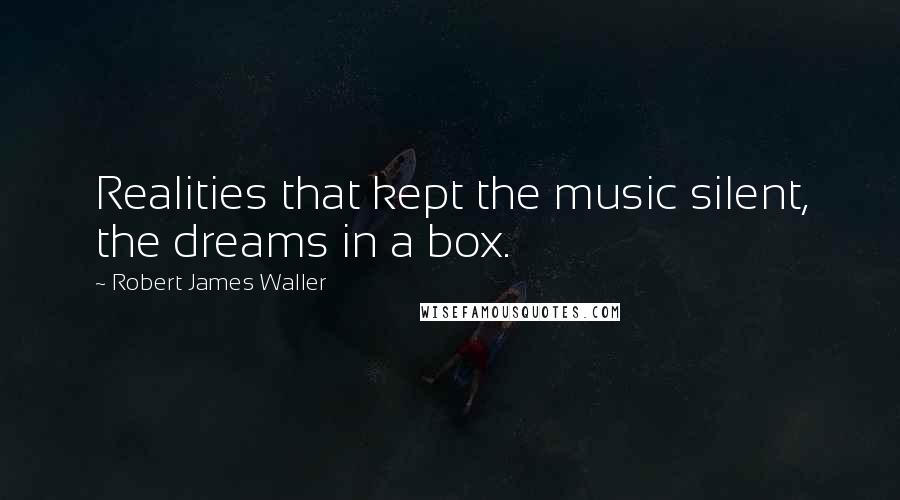 Robert James Waller Quotes: Realities that kept the music silent, the dreams in a box.