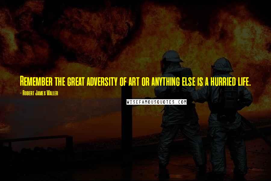 Robert James Waller Quotes: Remember the great adversity of art or anything else is a hurried life.