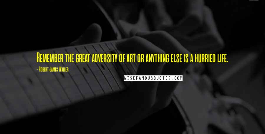 Robert James Waller Quotes: Remember the great adversity of art or anything else is a hurried life.