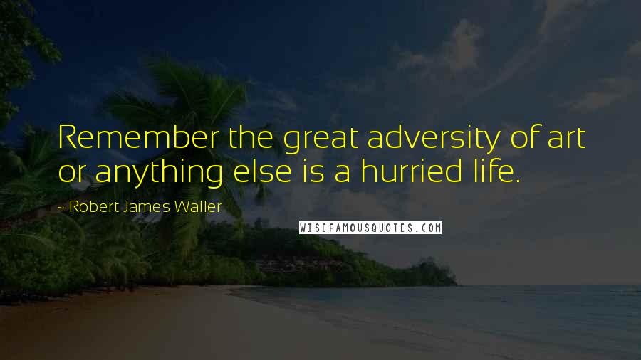 Robert James Waller Quotes: Remember the great adversity of art or anything else is a hurried life.