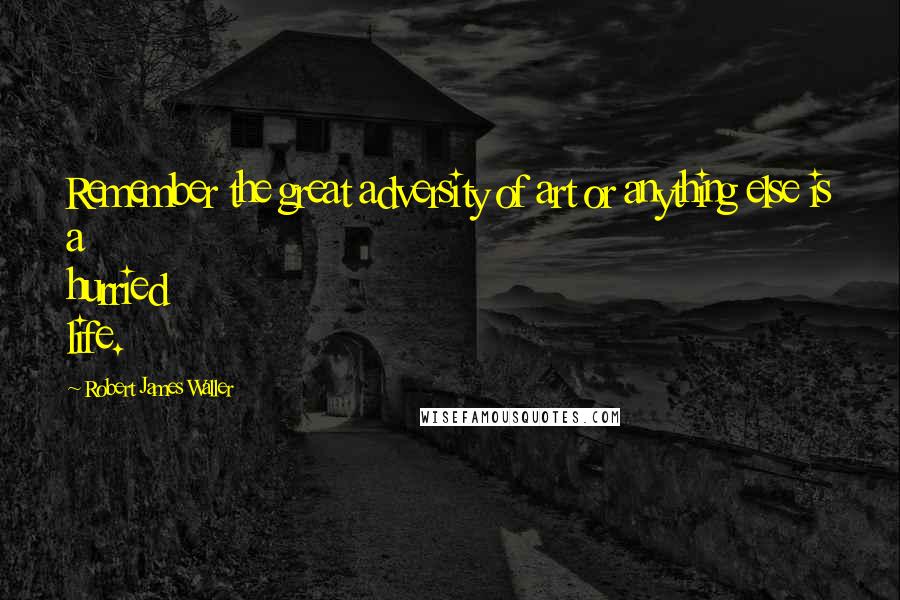 Robert James Waller Quotes: Remember the great adversity of art or anything else is a hurried life.