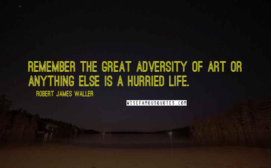 Robert James Waller Quotes: Remember the great adversity of art or anything else is a hurried life.