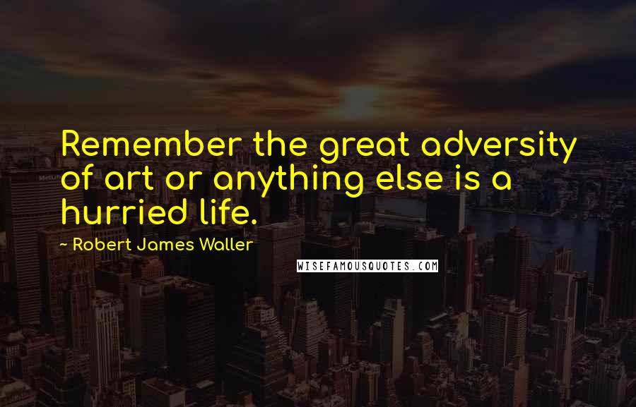 Robert James Waller Quotes: Remember the great adversity of art or anything else is a hurried life.