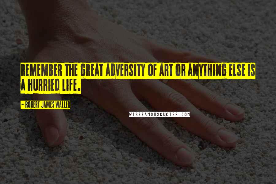 Robert James Waller Quotes: Remember the great adversity of art or anything else is a hurried life.