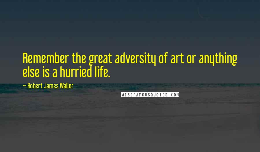 Robert James Waller Quotes: Remember the great adversity of art or anything else is a hurried life.