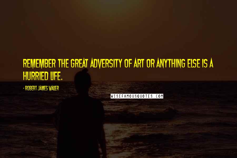 Robert James Waller Quotes: Remember the great adversity of art or anything else is a hurried life.