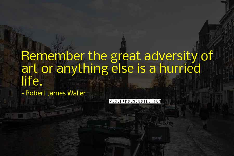 Robert James Waller Quotes: Remember the great adversity of art or anything else is a hurried life.