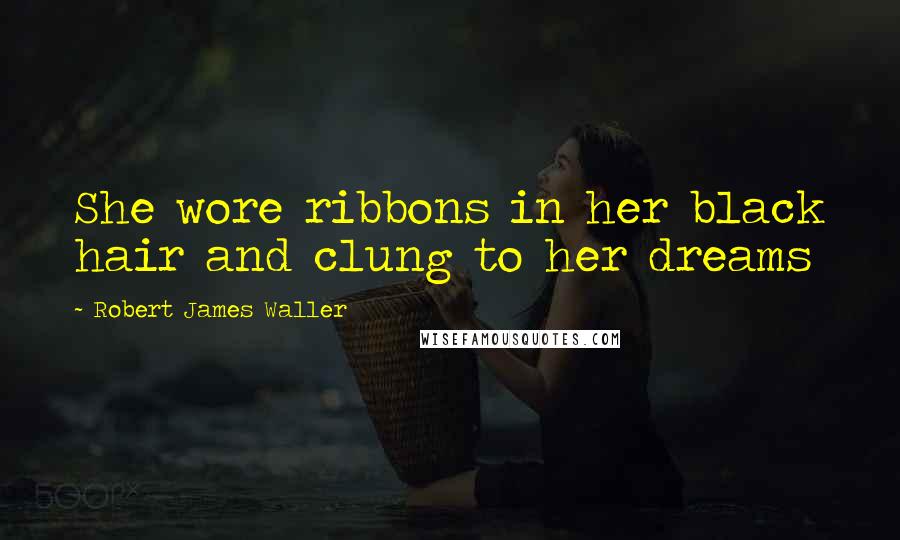 Robert James Waller Quotes: She wore ribbons in her black hair and clung to her dreams