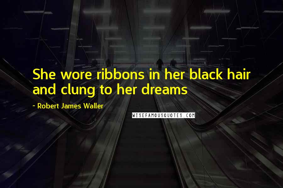 Robert James Waller Quotes: She wore ribbons in her black hair and clung to her dreams