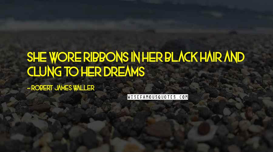 Robert James Waller Quotes: She wore ribbons in her black hair and clung to her dreams