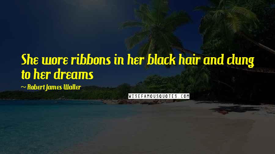 Robert James Waller Quotes: She wore ribbons in her black hair and clung to her dreams