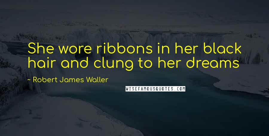 Robert James Waller Quotes: She wore ribbons in her black hair and clung to her dreams