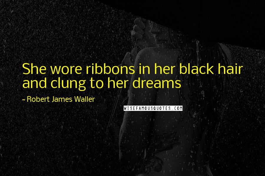 Robert James Waller Quotes: She wore ribbons in her black hair and clung to her dreams