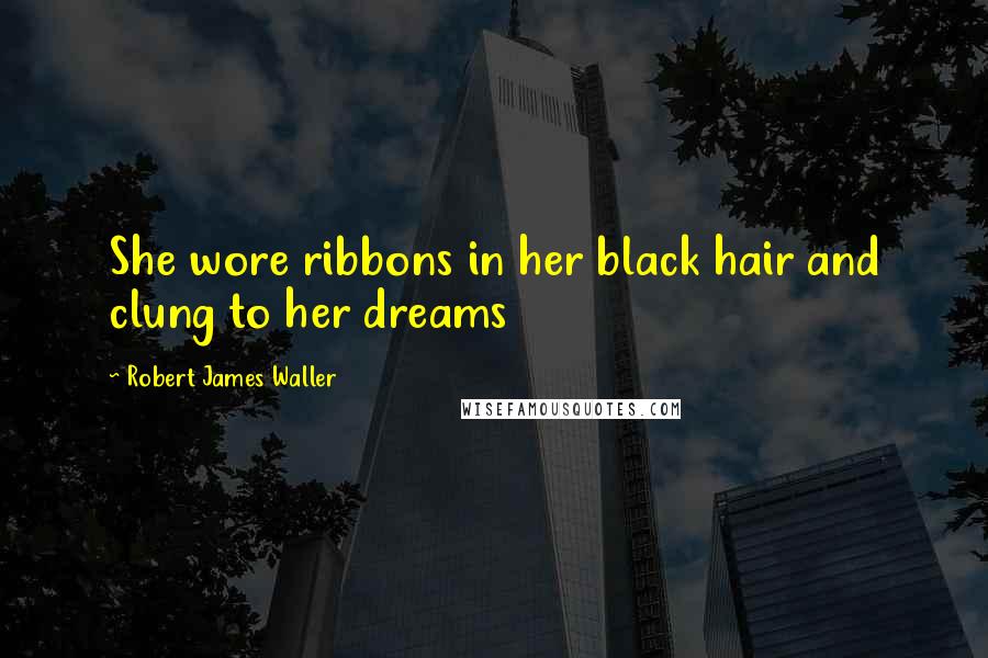 Robert James Waller Quotes: She wore ribbons in her black hair and clung to her dreams