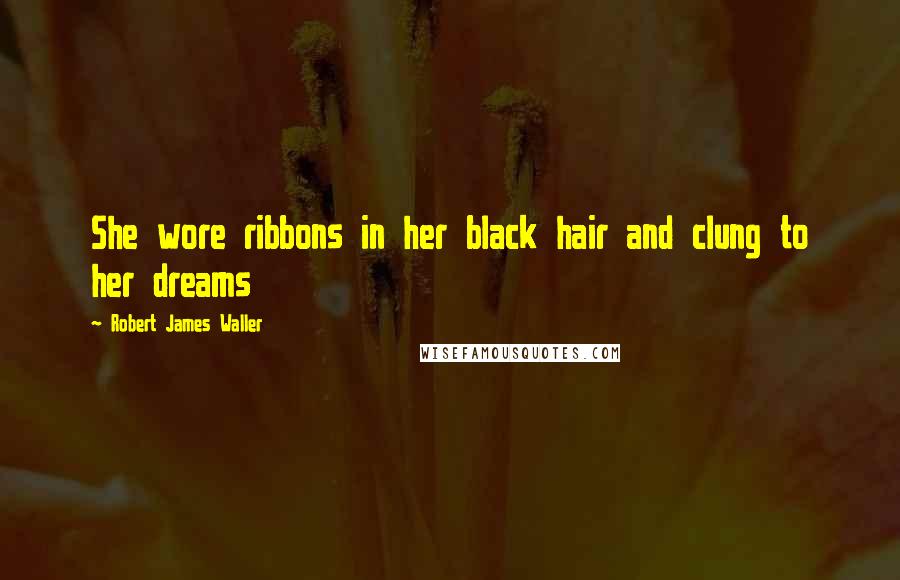 Robert James Waller Quotes: She wore ribbons in her black hair and clung to her dreams