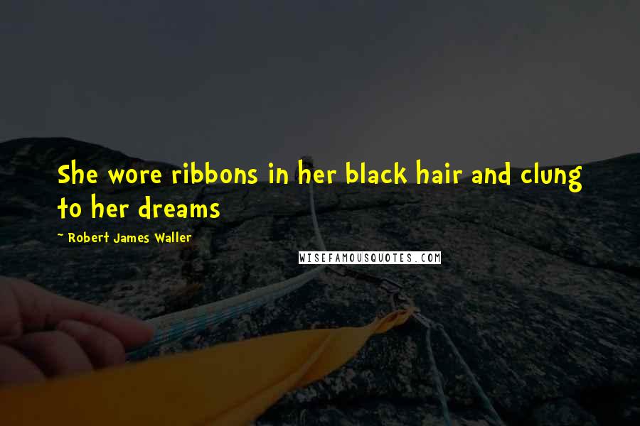 Robert James Waller Quotes: She wore ribbons in her black hair and clung to her dreams