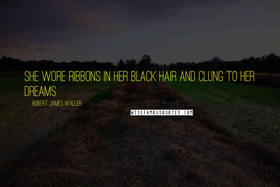 Robert James Waller Quotes: She wore ribbons in her black hair and clung to her dreams