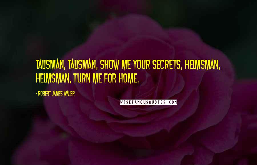 Robert James Waller Quotes: Talisman, Talisman, show me your secrets, Helmsman, Helmsman, turn me for home.