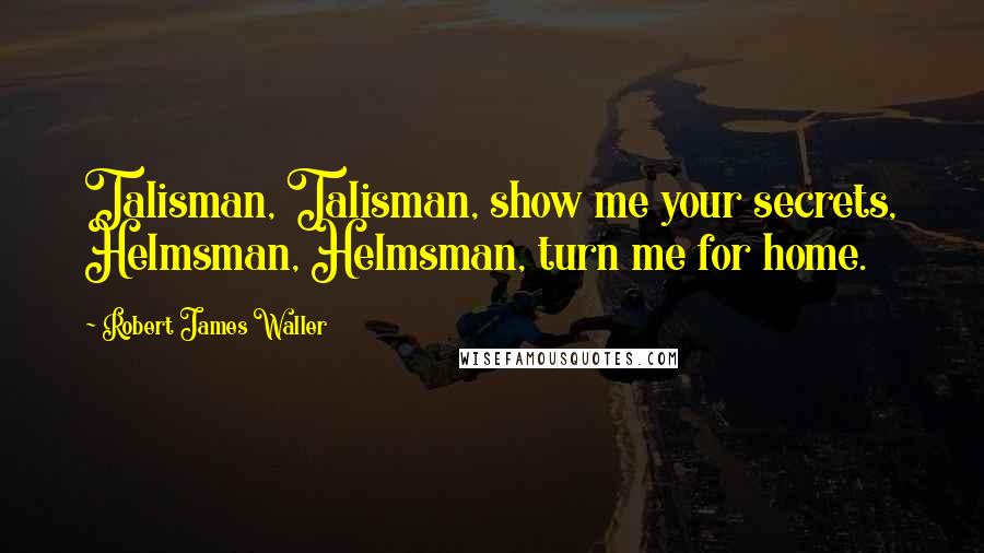 Robert James Waller Quotes: Talisman, Talisman, show me your secrets, Helmsman, Helmsman, turn me for home.