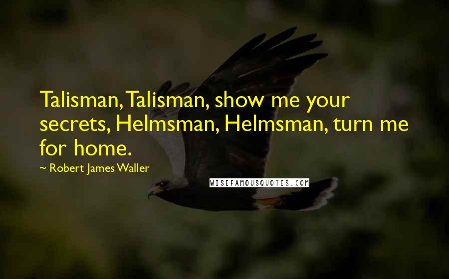 Robert James Waller Quotes: Talisman, Talisman, show me your secrets, Helmsman, Helmsman, turn me for home.