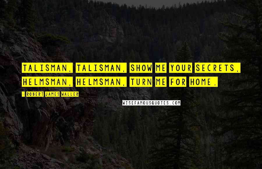 Robert James Waller Quotes: Talisman, Talisman, show me your secrets, Helmsman, Helmsman, turn me for home.