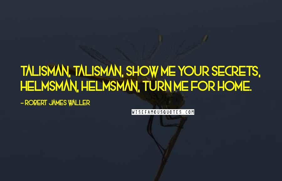 Robert James Waller Quotes: Talisman, Talisman, show me your secrets, Helmsman, Helmsman, turn me for home.