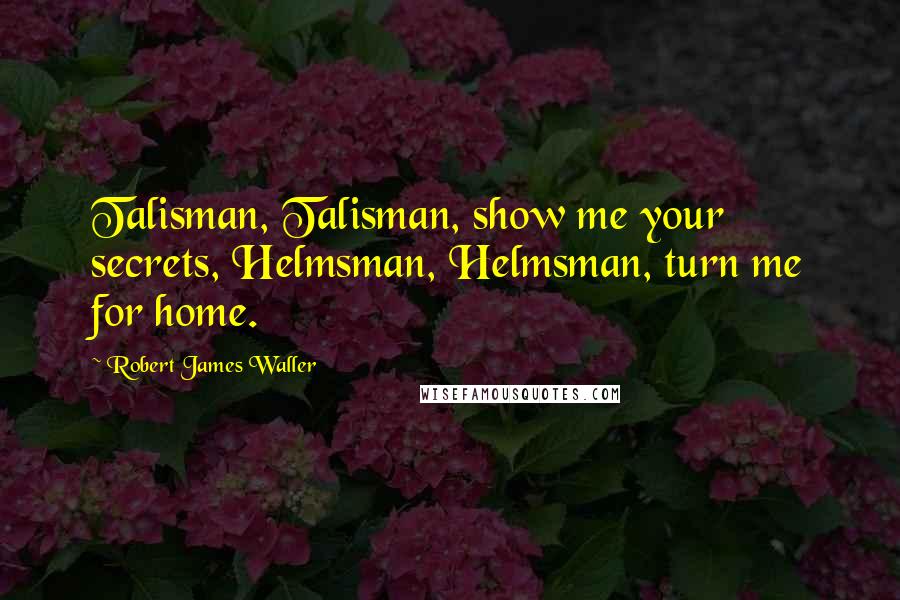 Robert James Waller Quotes: Talisman, Talisman, show me your secrets, Helmsman, Helmsman, turn me for home.