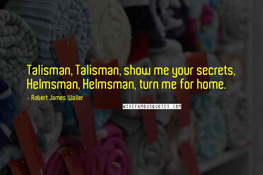 Robert James Waller Quotes: Talisman, Talisman, show me your secrets, Helmsman, Helmsman, turn me for home.