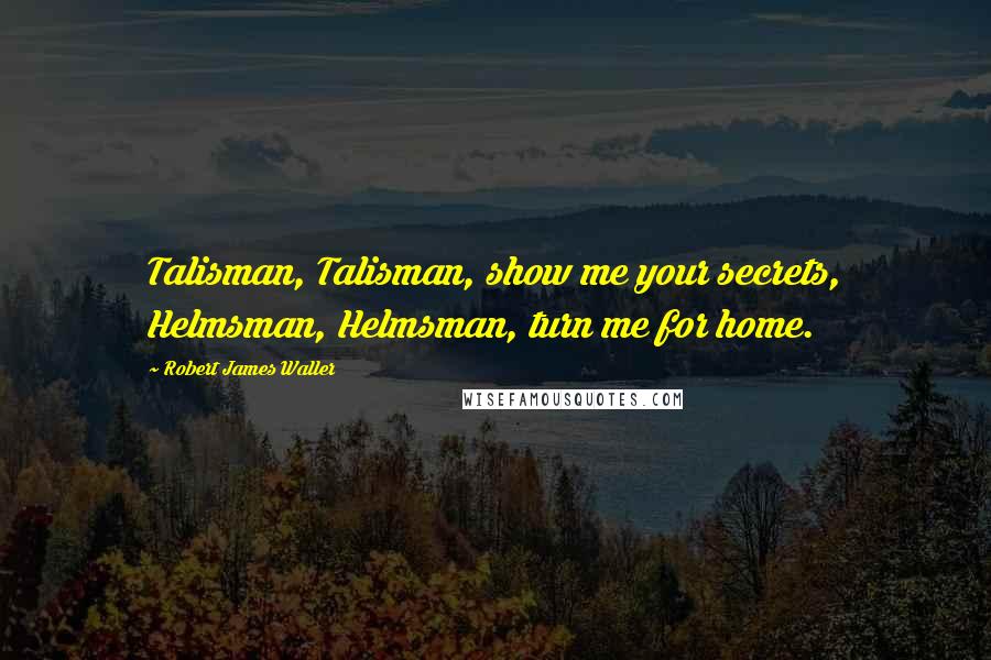Robert James Waller Quotes: Talisman, Talisman, show me your secrets, Helmsman, Helmsman, turn me for home.