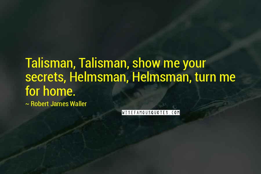 Robert James Waller Quotes: Talisman, Talisman, show me your secrets, Helmsman, Helmsman, turn me for home.