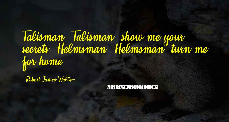 Robert James Waller Quotes: Talisman, Talisman, show me your secrets, Helmsman, Helmsman, turn me for home.