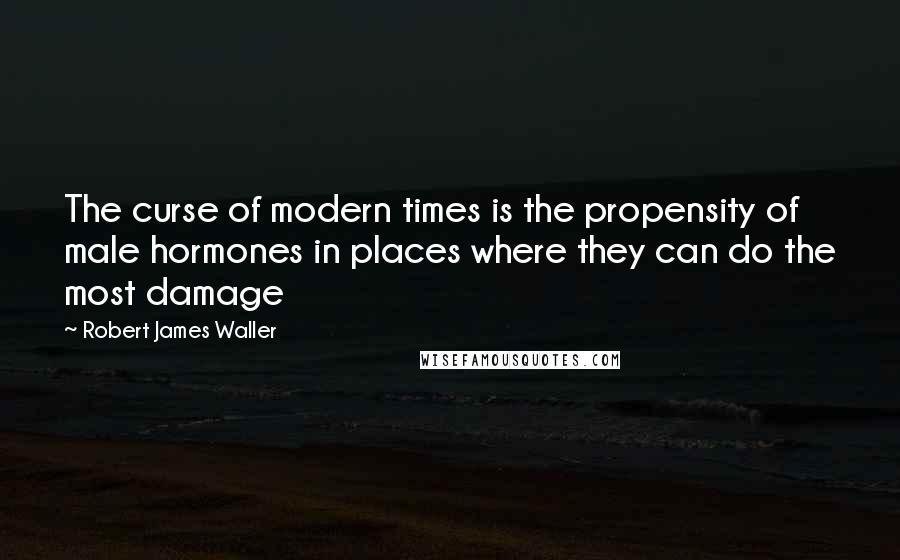 Robert James Waller Quotes: The curse of modern times is the propensity of male hormones in places where they can do the most damage